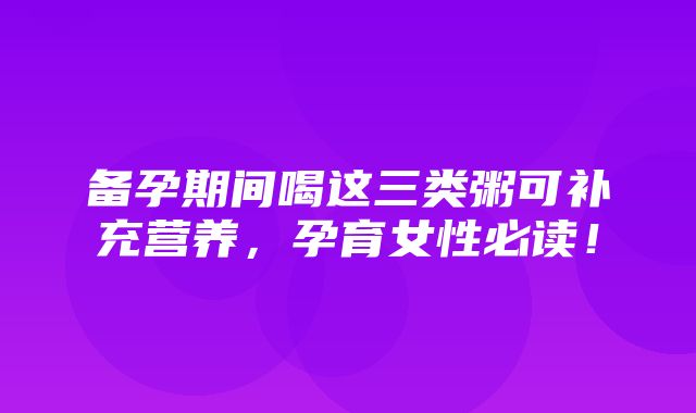 备孕期间喝这三类粥可补充营养，孕育女性必读！