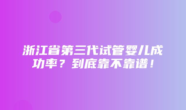 浙江省第三代试管婴儿成功率？到底靠不靠谱！