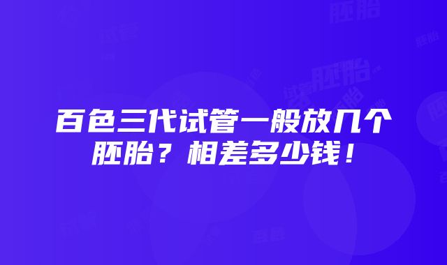 百色三代试管一般放几个胚胎？相差多少钱！