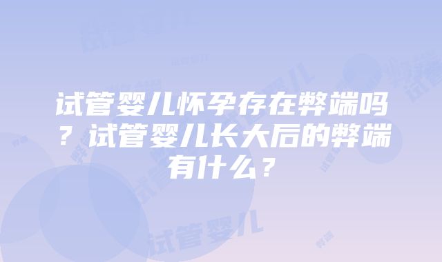 试管婴儿怀孕存在弊端吗？试管婴儿长大后的弊端有什么？