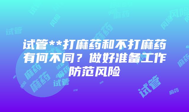 试管**打麻药和不打麻药有何不同？做好准备工作防范风险