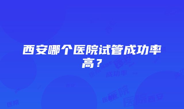 西安哪个医院试管成功率高？