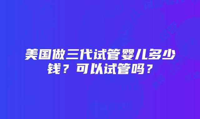 美国做三代试管婴儿多少钱？可以试管吗？