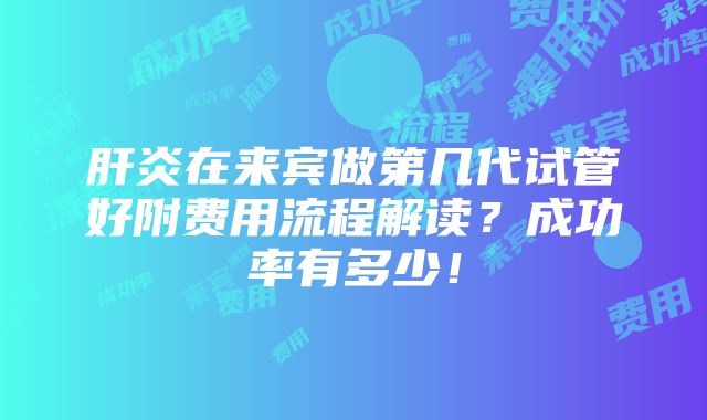 肝炎在来宾做第几代试管好附费用流程解读？成功率有多少！