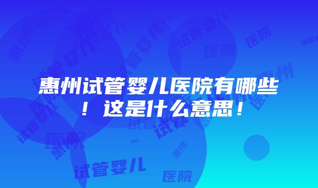 惠州试管婴儿医院有哪些！这是什么意思！