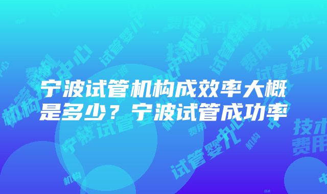 宁波试管机构成效率大概是多少？宁波试管成功率