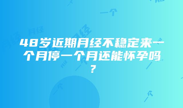 48岁近期月经不稳定来一个月停一个月还能怀孕吗？