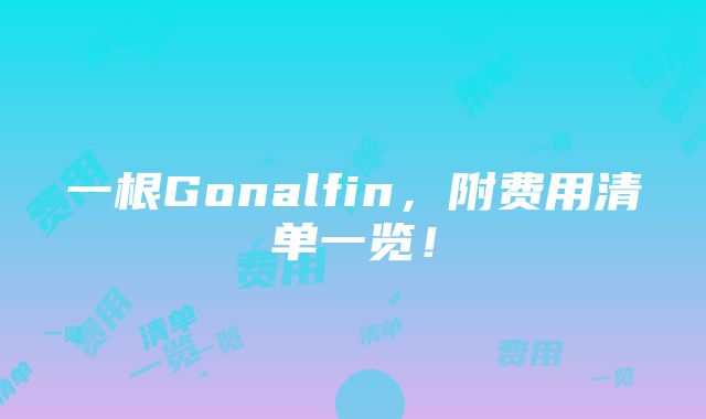 一根Gonalfin，附费用清单一览！