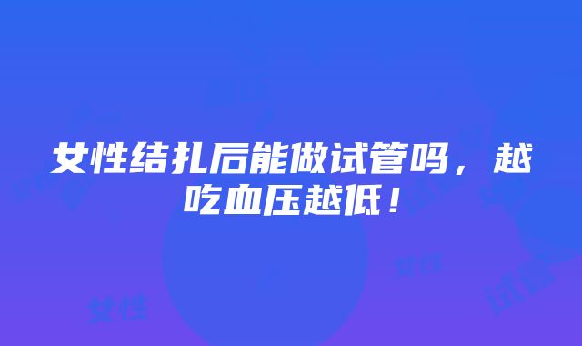 女性结扎后能做试管吗，越吃血压越低！