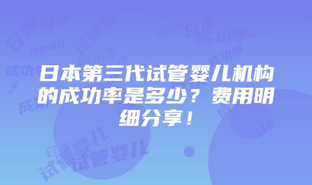 日本第三代试管婴儿机构的成功率是多少？费用明细分享！