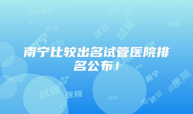 南宁比较出名试管医院排名公布！