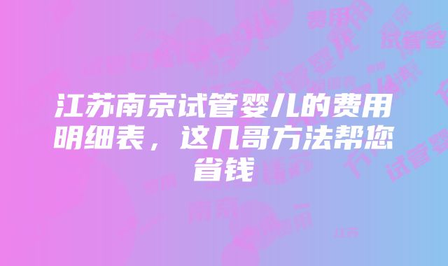 江苏南京试管婴儿的费用明细表，这几哥方法帮您省钱