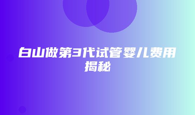 白山做第3代试管婴儿费用揭秘