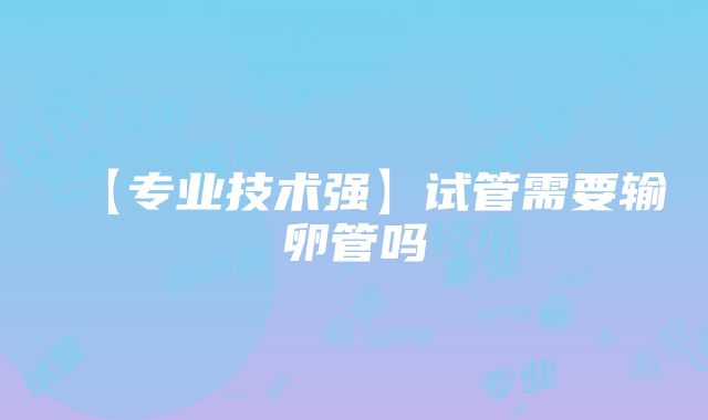 【专业技术强】试管需要输卵管吗