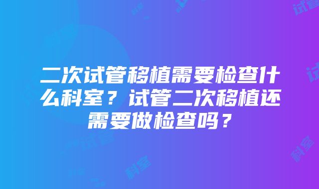 二次试管移植需要检查什么科室？试管二次移植还需要做检查吗？