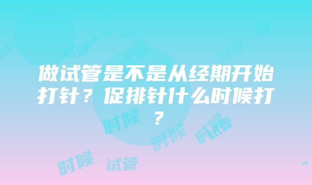 做试管是不是从经期开始打针？促排针什么时候打？