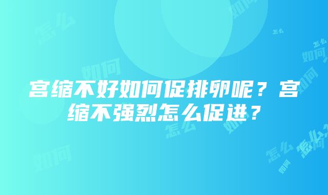 宫缩不好如何促排卵呢？宫缩不强烈怎么促进？