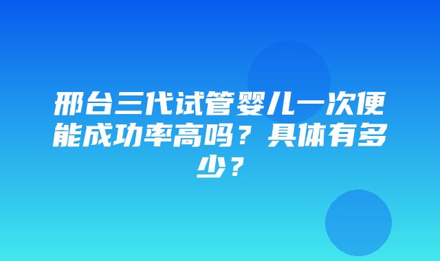 邢台三代试管婴儿一次便能成功率高吗？具体有多少？