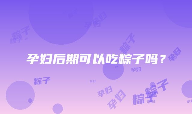 孕妇后期可以吃粽子吗？