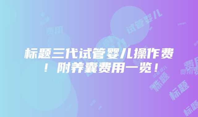 标题三代试管婴儿操作费！附养囊费用一览！