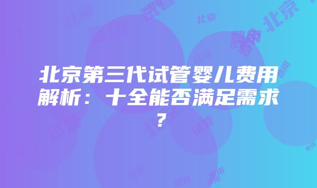 北京第三代试管婴儿费用解析：十全能否满足需求？