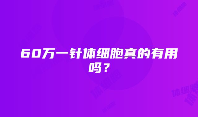 60万一针体细胞真的有用吗？