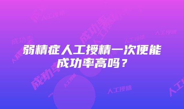 弱精症人工授精一次便能成功率高吗？