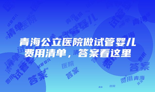 青海公立医院做试管婴儿费用清单，答案看这里