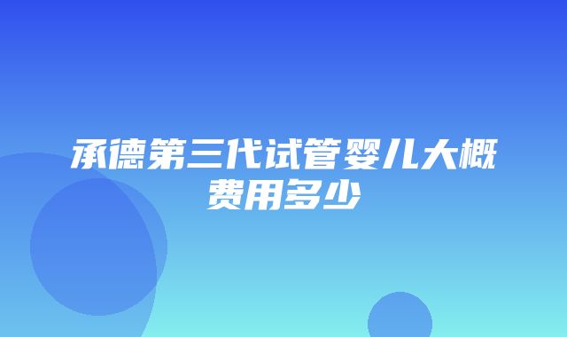 承德第三代试管婴儿大概费用多少