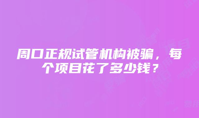 周口正规试管机构被骗，每个项目花了多少钱？