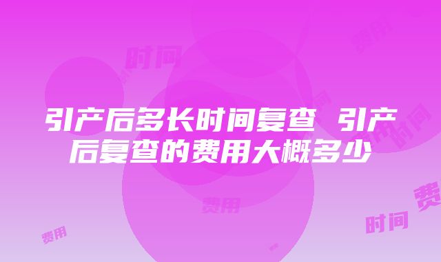 引产后多长时间复查 引产后复查的费用大概多少