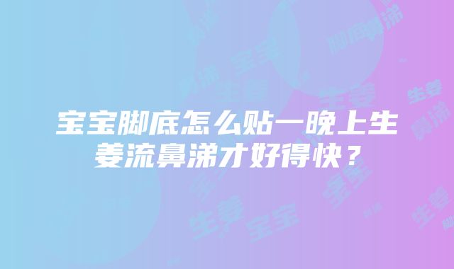 宝宝脚底怎么贴一晚上生姜流鼻涕才好得快？