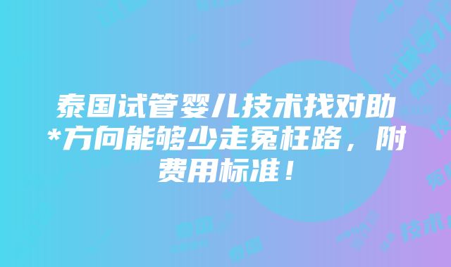 泰国试管婴儿技术找对助*方向能够少走冤枉路，附费用标准！