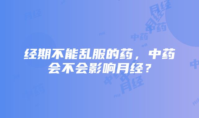 经期不能乱服的药，中药会不会影响月经？