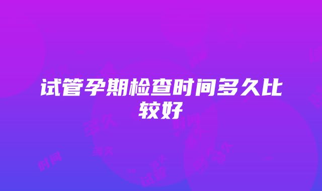 试管孕期检查时间多久比较好