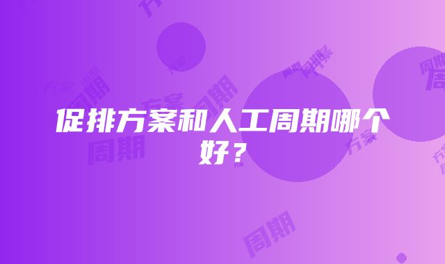 促排方案和人工周期哪个好？