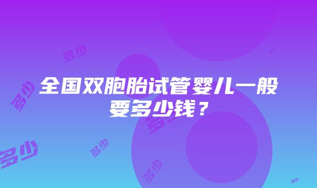 全国双胞胎试管婴儿一般要多少钱？