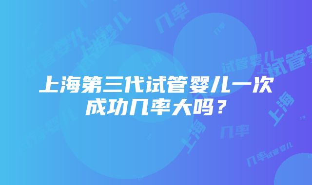 上海第三代试管婴儿一次成功几率大吗？