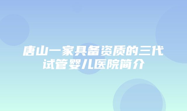 唐山一家具备资质的三代试管婴儿医院简介