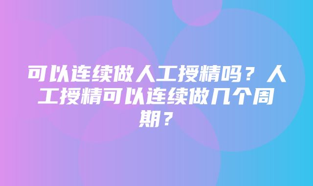 可以连续做人工授精吗？人工授精可以连续做几个周期？