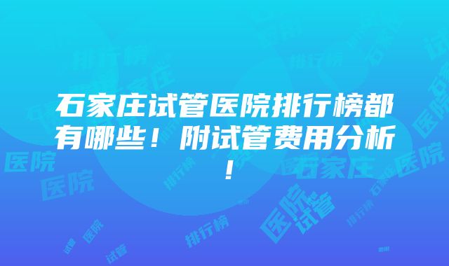 石家庄试管医院排行榜都有哪些！附试管费用分析！