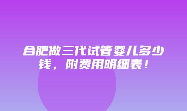 合肥做三代试管婴儿多少钱，附费用明细表！