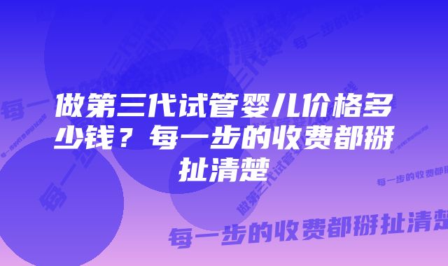 做第三代试管婴儿价格多少钱？每一步的收费都掰扯清楚