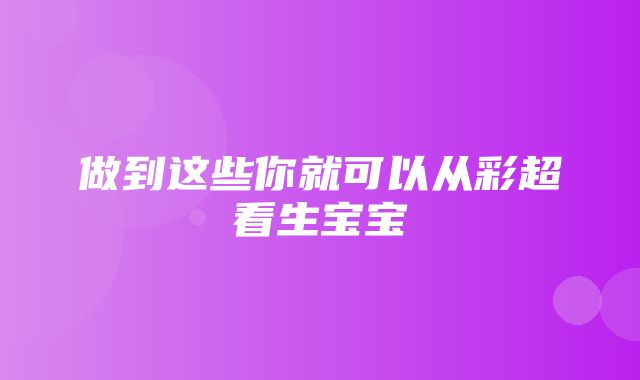 做到这些你就可以从彩超看生宝宝