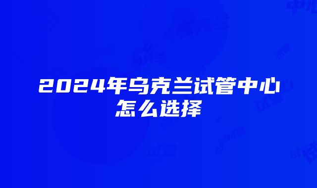 2024年乌克兰试管中心怎么选择