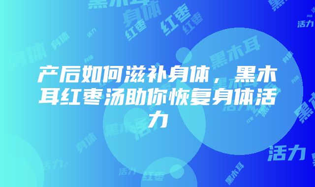 产后如何滋补身体，黑木耳红枣汤助你恢复身体活力