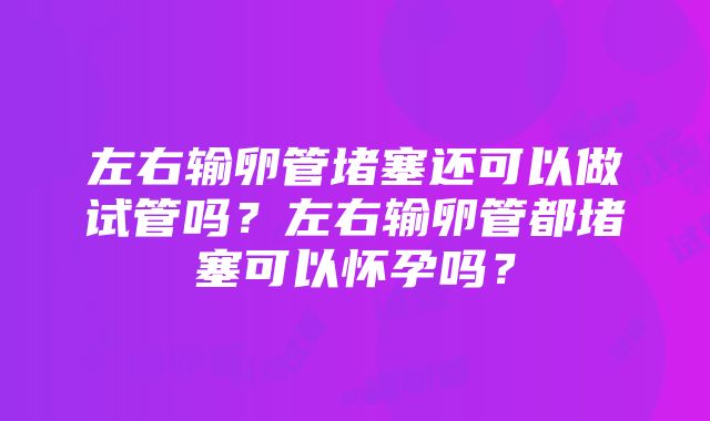 左右输卵管堵塞还可以做试管吗？左右输卵管都堵塞可以怀孕吗？