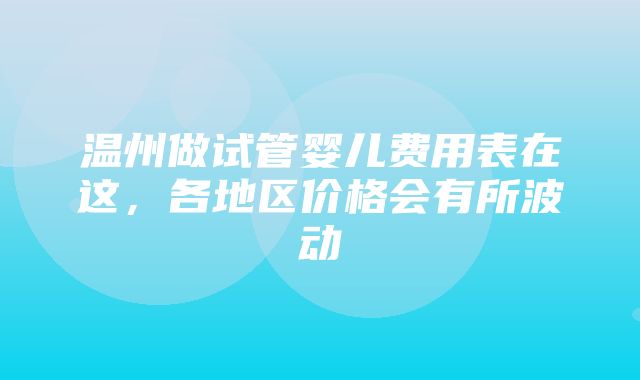 温州做试管婴儿费用表在这，各地区价格会有所波动