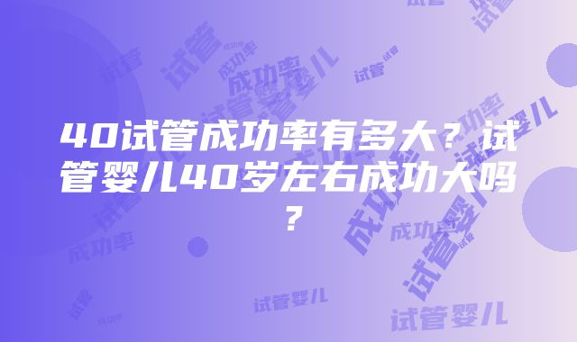 40试管成功率有多大？试管婴儿40岁左右成功大吗？