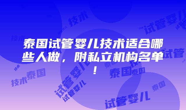 泰国试管婴儿技术适合哪些人做，附私立机构名单！